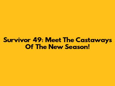 Survivor 49: Meet The Castaways Of The New Season!