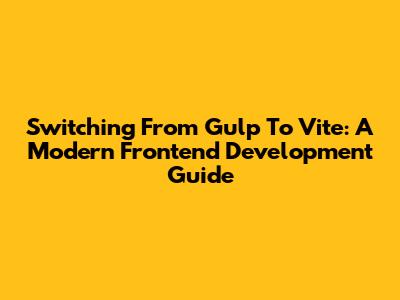 Switching From Gulp To Vite: A Modern Frontend Development Guide