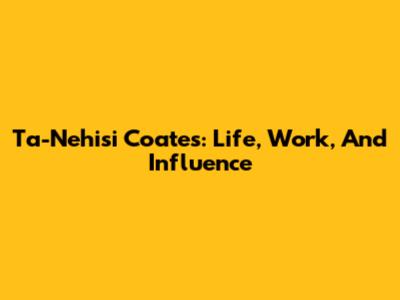 Ta-Nehisi Coates: Life, Work, And Influence