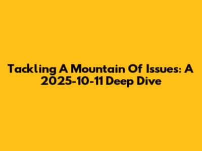 Tackling A Mountain Of Issues: A 2025-10-11 Deep Dive
