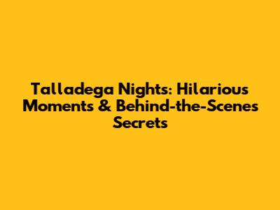 Talladega Nights: Hilarious Moments & Behind-the-Scenes Secrets