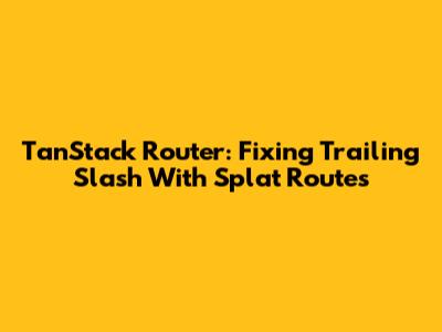 TanStack Router: Fixing Trailing Slash With Splat Routes
