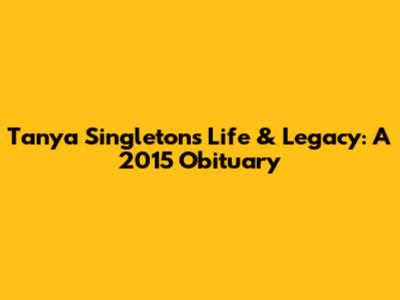 Tanya Singleton's Life & Legacy: A 2015 Obituary