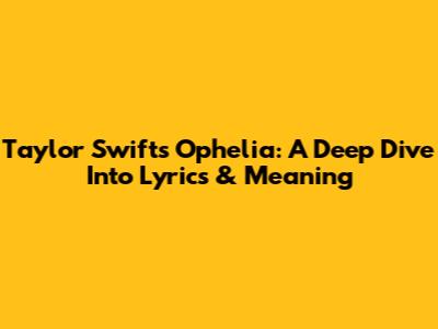 Taylor Swift's 'Ophelia': A Deep Dive Into Lyrics & Meaning