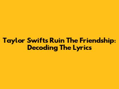 Taylor Swift's 'Ruin The Friendship': Decoding The Lyrics