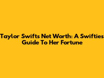 Taylor Swift's Net Worth: A Swiftie's Guide To Her Fortune