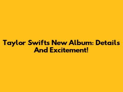 Taylor Swift's New Album: Details And Excitement!