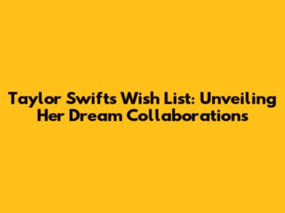 Taylor Swift's Wish List: Unveiling Her Dream Collaborations