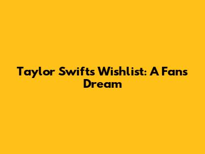 Taylor Swift's Wishlist: A Fan's Dream
