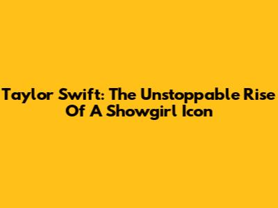 Taylor Swift: The Unstoppable Rise Of A Showgirl Icon