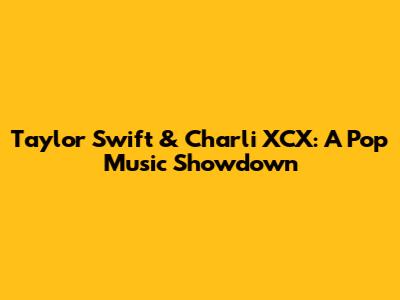 Taylor Swift & Charli XCX: A Pop Music Showdown