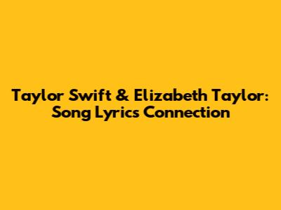 Taylor Swift & Elizabeth Taylor: Song Lyrics Connection