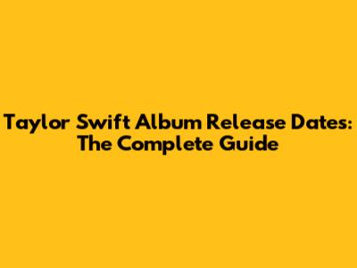 Taylor Swift Album Release Dates: The Complete Guide