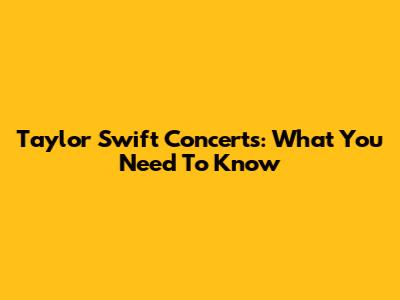 Taylor Swift Concerts: What You Need To Know