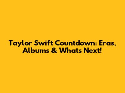 Taylor Swift Countdown: Eras, Albums & What's Next!
