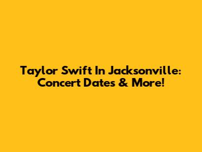 Taylor Swift In Jacksonville: Concert Dates & More!