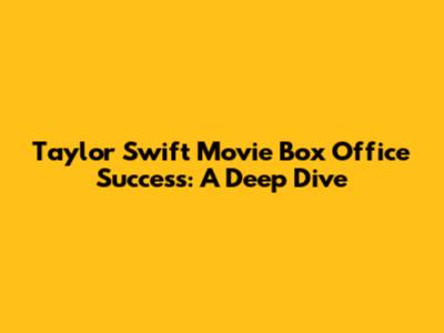 Taylor Swift Movie Box Office Success: A Deep Dive