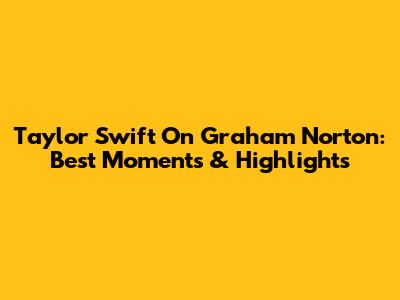 Taylor Swift On Graham Norton: Best Moments & Highlights