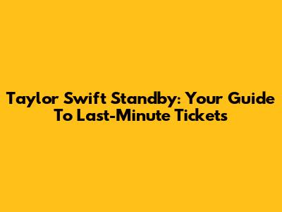 Taylor Swift Standby: Your Guide To Last-Minute Tickets