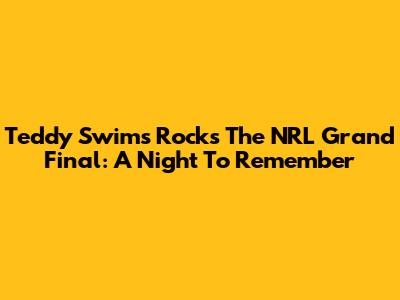 Teddy Swims Rocks The NRL Grand Final: A Night To Remember