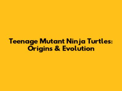 Teenage Mutant Ninja Turtles: Origins & Evolution