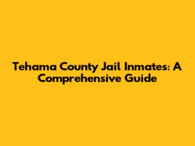 Tehama County Jail Inmates: A Comprehensive Guide