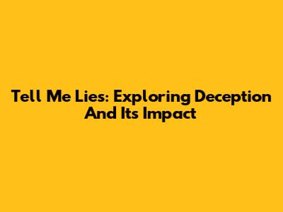 Tell Me Lies: Exploring Deception And Its Impact