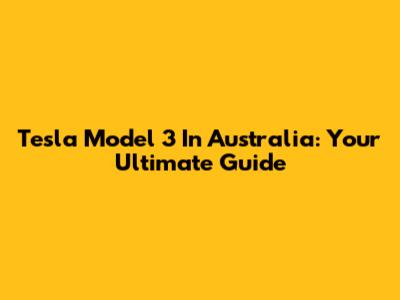 Tesla Model 3 In Australia: Your Ultimate Guide
