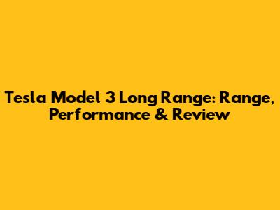 Tesla Model 3 Long Range: Range, Performance & Review