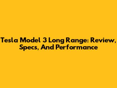 Tesla Model 3 Long Range: Review, Specs, And Performance
