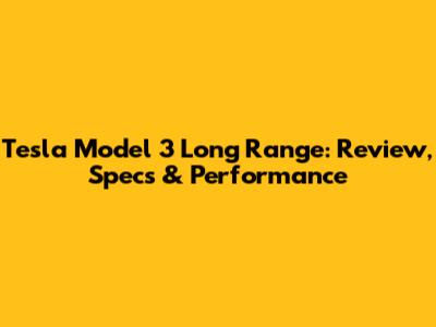 Tesla Model 3 Long Range: Review, Specs & Performance