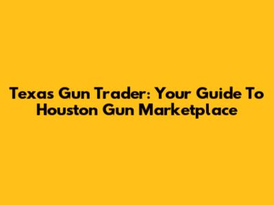 Texas Gun Trader: Your Guide To Houston Gun Marketplace