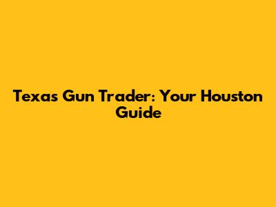 Texas Gun Trader: Your Houston Guide