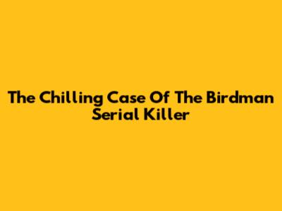 The Chilling Case Of The 'Birdman' Serial Killer