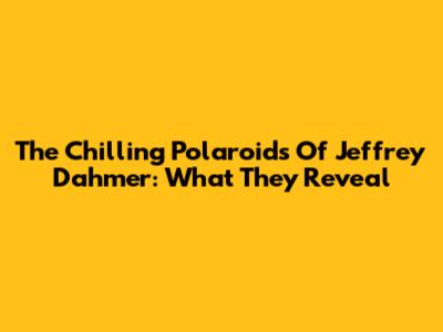 The Chilling Polaroids Of Jeffrey Dahmer: What They Reveal