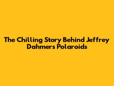The Chilling Story Behind Jeffrey Dahmer's Polaroids