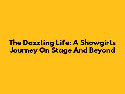 The Dazzling Life: A Showgirl's Journey On Stage And Beyond
