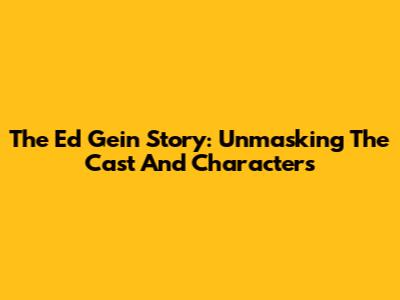 The Ed Gein Story: Unmasking The Cast And Characters