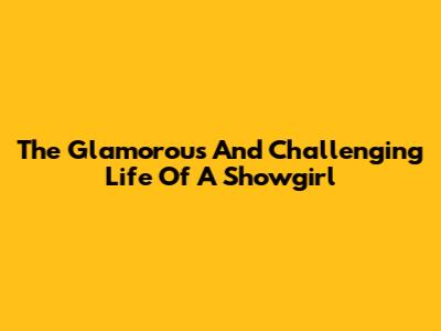 The Glamorous And Challenging Life Of A Showgirl