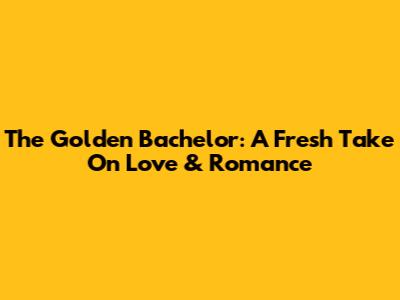 The Golden Bachelor: A Fresh Take On Love & Romance