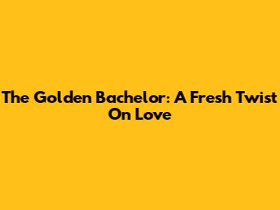 The Golden Bachelor: A Fresh Twist On Love