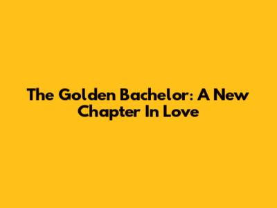 The Golden Bachelor: A New Chapter In Love