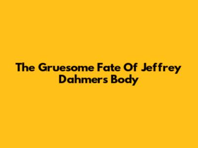 The Gruesome Fate Of Jeffrey Dahmer's Body