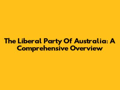 The Liberal Party Of Australia: A Comprehensive Overview