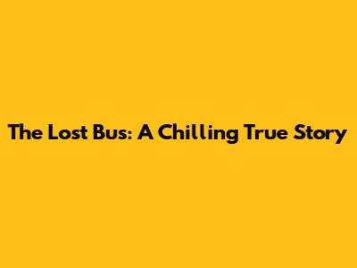 The Lost Bus: A Chilling True Story