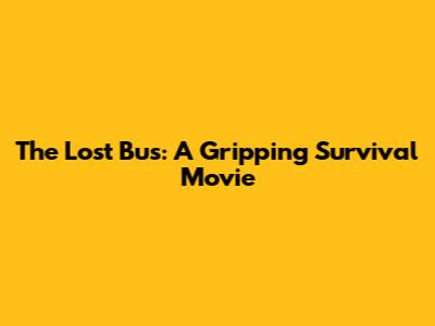 The Lost Bus: A Gripping Survival Movie