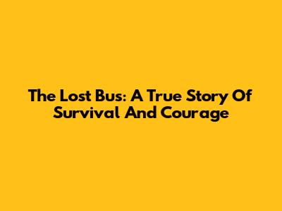 The Lost Bus: A True Story Of Survival And Courage