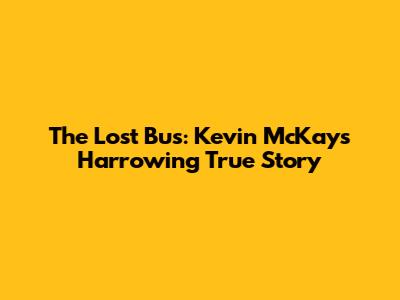 The Lost Bus: Kevin McKay's Harrowing True Story
