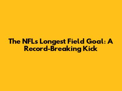 The NFL's Longest Field Goal: A Record-Breaking Kick