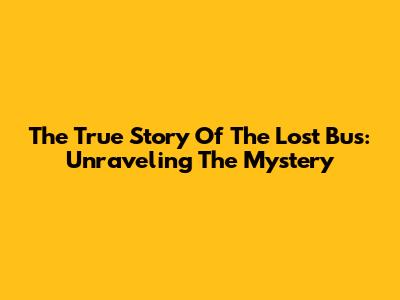 The True Story Of The Lost Bus: Unraveling The Mystery